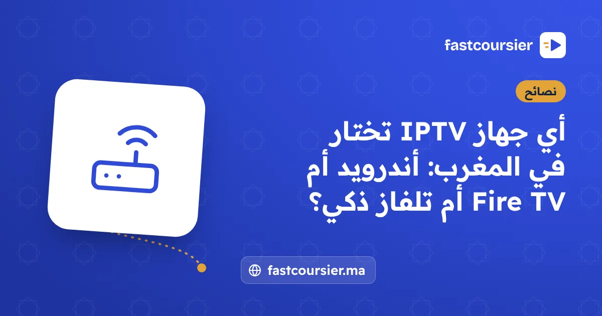 أي جهاز IPTV تختار في المغرب: أندرويد أم Fire TV أم تلفاز ذكي؟ — fastcoursier.ma