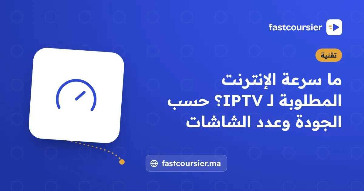 ما سرعة الإنترنت المطلوبة لـ IPTV؟ حسب الجودة وعدد الشاشات — fastcoursier.ma